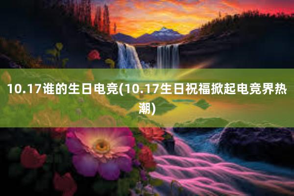 10.17谁的生日电竞(10.17生日祝福掀起电竞界热潮)