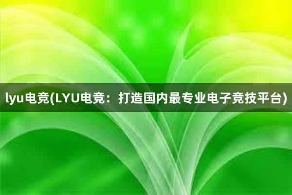 lyu电竞(LYU电竞：打造国内最专业电子竞技平台)