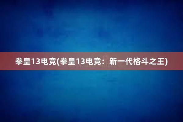 拳皇13电竞(拳皇13电竞：新一代格斗之王)