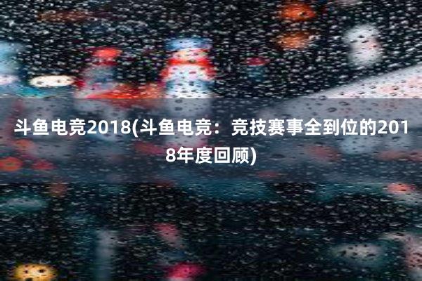 斗鱼电竞2018(斗鱼电竞：竞技赛事全到位的2018年度回顾)