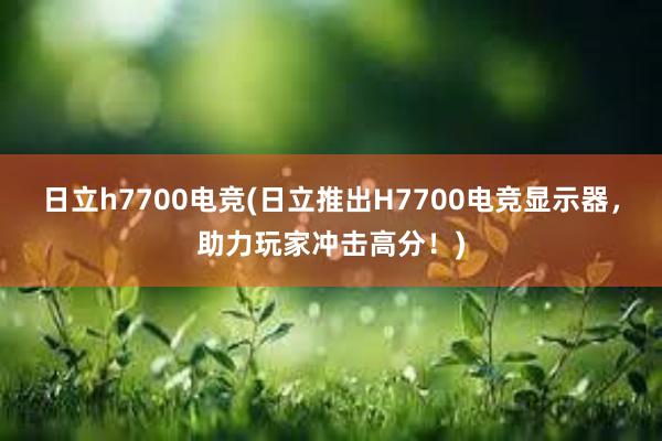 日立h7700电竞(日立推出H7700电竞显示器，助力玩家冲击高分！)