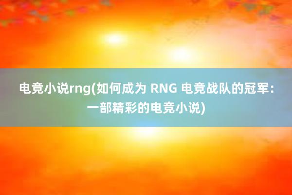 电竞小说rng(如何成为 RNG 电竞战队的冠军：一部精彩的电竞小说)