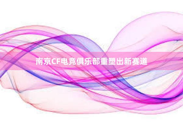 南京CF电竞俱乐部重塑出新赛道
