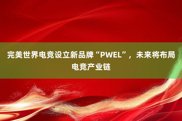 完美世界电竞设立新品牌“PWEL”，未来将布局电竞产业链